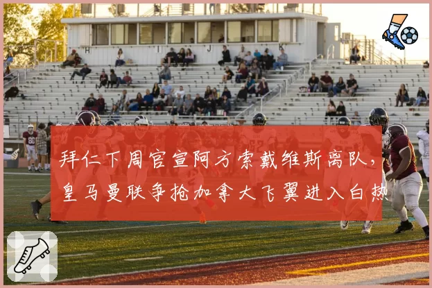 拜仁下周官宣阿方索戴维斯离队，皇马曼联争抢加拿大飞翼进入白热化