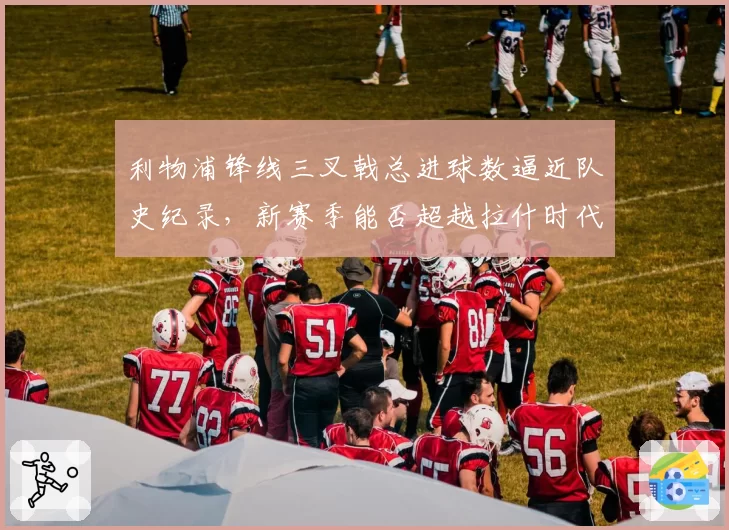 利物浦锋线三叉戟总进球数逼近队史纪录，新赛季能否超越拉什时代？
