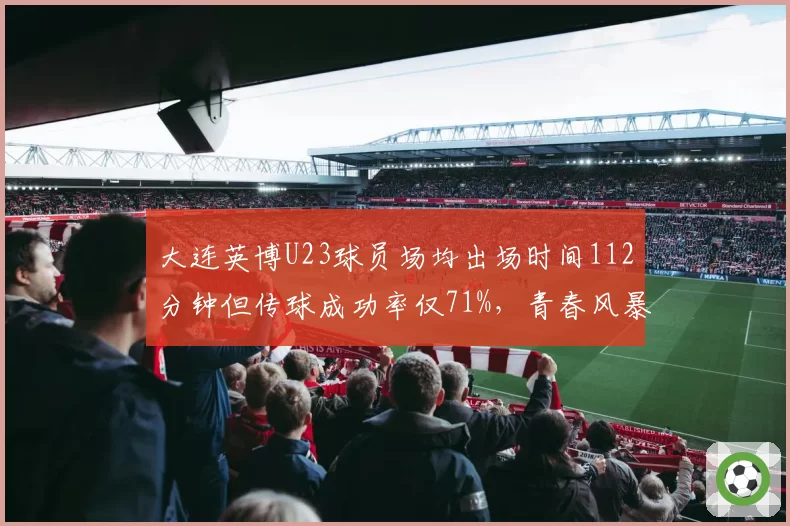 大连英博U23球员场均出场时间112分钟但传球成功率仅71%，青春风暴还是战术隐患？
