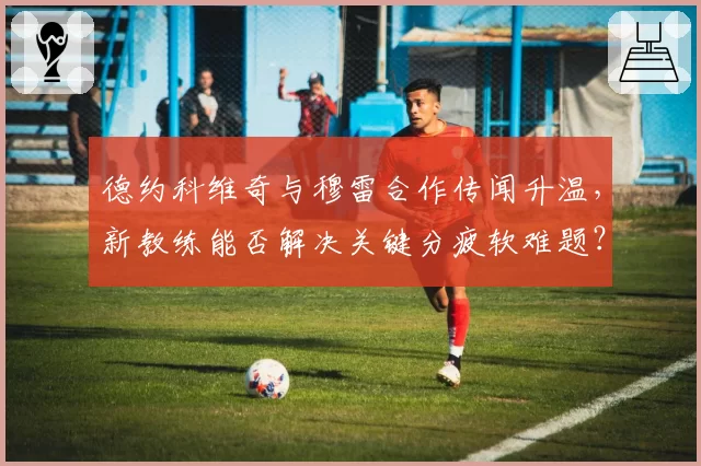 德约科维奇与穆雷合作传闻升温,新教练能否解决关键分疲软难题?