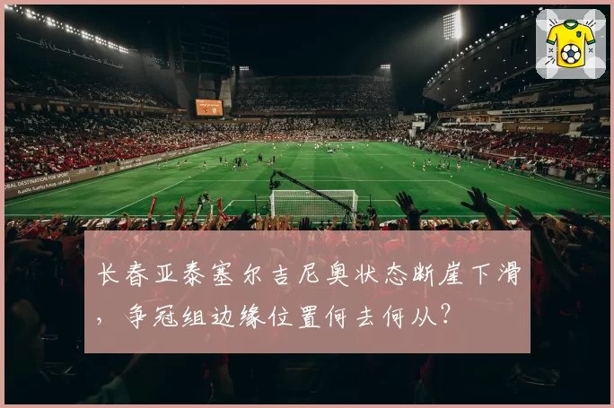 长春亚泰塞尔吉尼奥状态断崖下滑，争冠组边缘位置何去何从？
