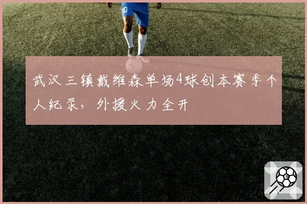 武汉三镇戴维森单场4球创本赛季个人纪录，外援火力全开