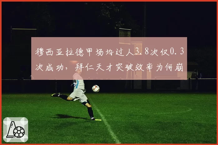 穆西亚拉德甲场均过人3.8次仅0.3次成功，拜仁天才突破效率为何崩盘？
