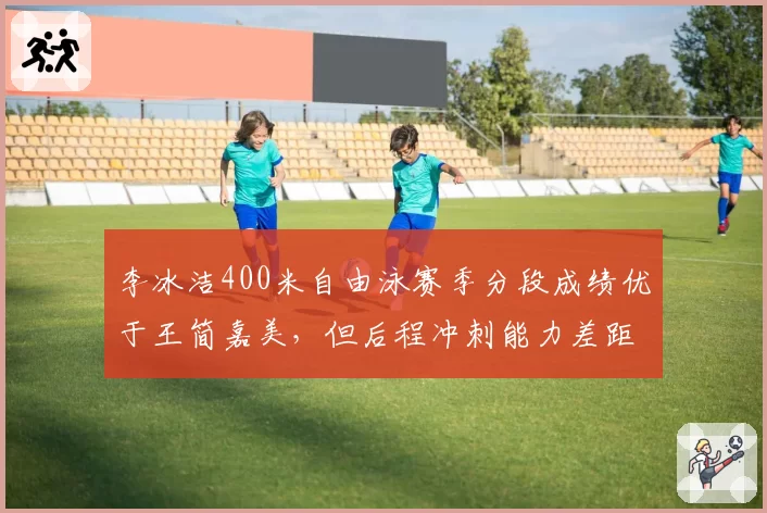 李冰洁400米自由泳赛季分段成绩优于王简嘉美，但后程冲刺能力差距明显