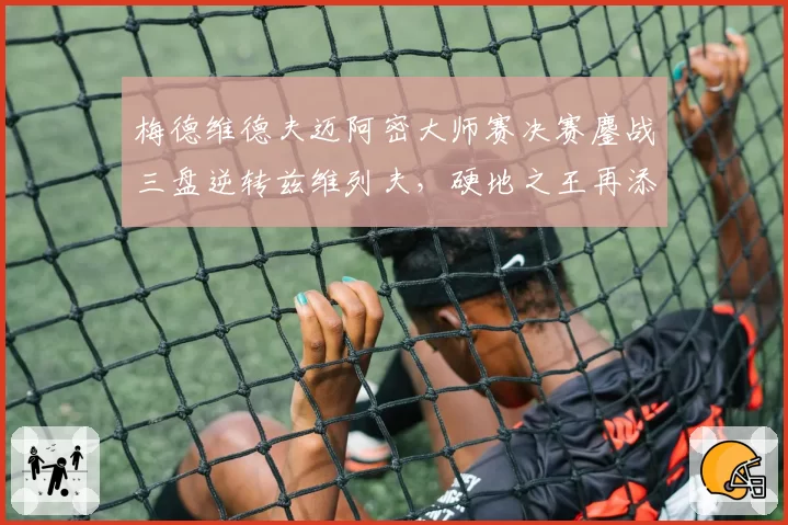 梅德维德夫迈阿密大师赛决赛鏖战三盘逆转兹维列夫，硬地之王再添一冠
