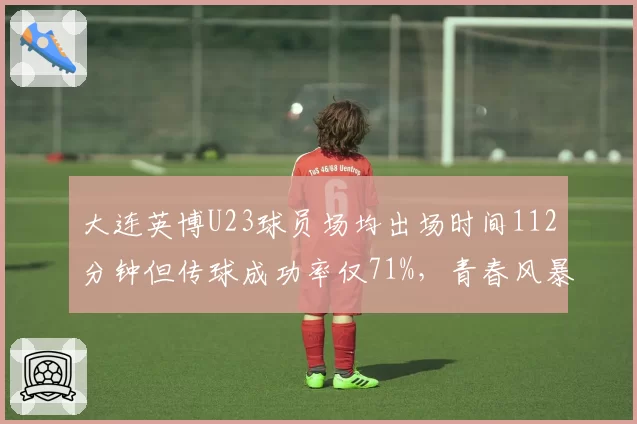大连英博U23球员场均出场时间112分钟但传球成功率仅71%，青春风暴还是战术隐患？
