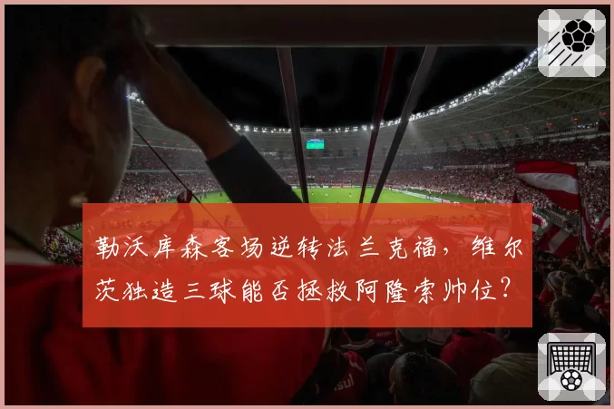 勒沃库森客场逆转法兰克福，维尔茨独造三球能否拯救阿隆索帅位？
