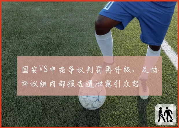 国安VS申花争议判罚再升级,足协评议组内部报告遭泄露引众怒