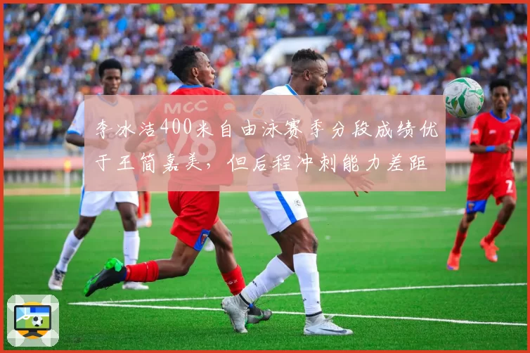 李冰洁400米自由泳赛季分段成绩优于王简嘉美，但后程冲刺能力差距明显