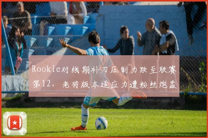 Rookie对线期补刀压制力跌至联赛第12,老将版本适应力遭粉丝炮轰