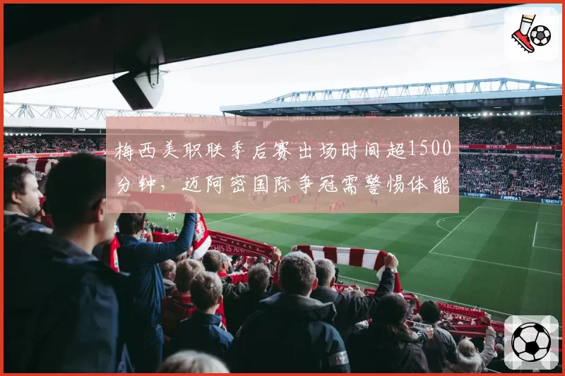 梅西美职联季后赛出场时间超1500分钟，迈阿密国际争冠需警惕体能透支