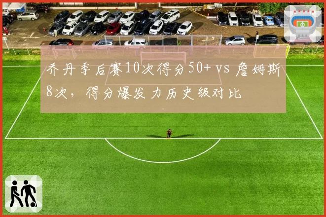 乔丹季后赛10次得分50+ vs 詹姆斯8次，得分爆发力历史级对比