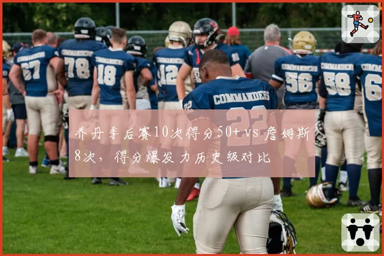 乔丹季后赛10次得分50+ vs 詹姆斯8次,得分爆发力历史级对比