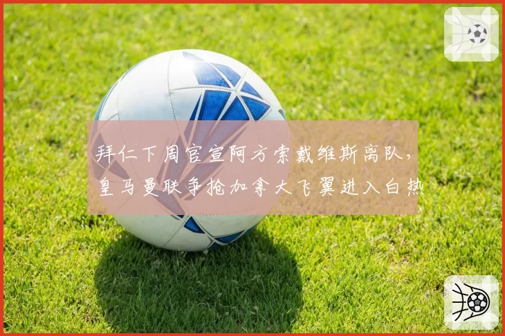 拜仁下周官宣阿方索戴维斯离队，皇马曼联争抢加拿大飞翼进入白热化