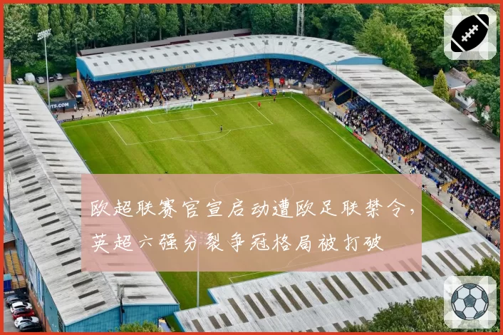 欧超联赛官宣启动遭欧足联禁令,英超六强分裂争冠格局被打破