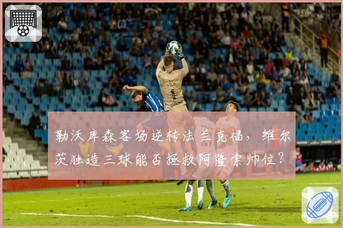勒沃库森客场逆转法兰克福，维尔茨独造三球能否拯救阿隆索帅位？