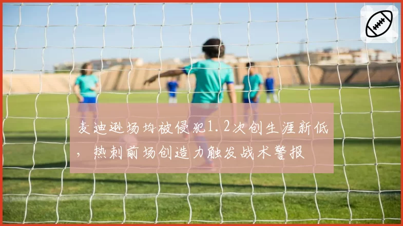 麦迪逊场均被侵犯1.2次创生涯新低,热刺前场创造力触发战术警报