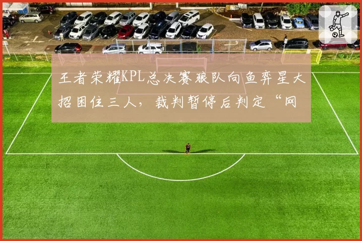 王者荣耀KPL总决赛狼队向鱼弈星大招困住三人，裁判暂停后判定“网络波动”引争议