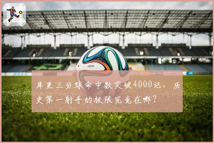 库里三分球命中数突破4000记，历史第一射手的极限究竟在哪？