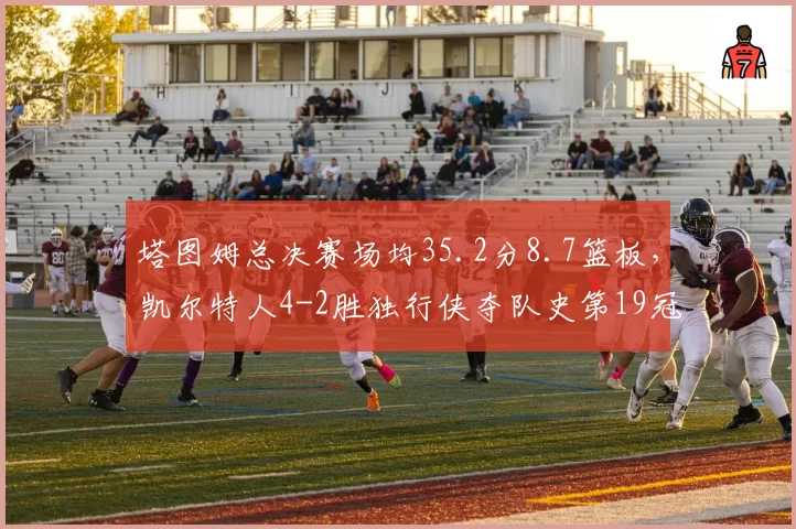 塔图姆总决赛场均35.2分8.7篮板，凯尔特人4-2胜独行侠夺队史第19冠