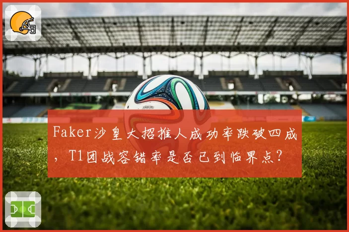 Faker沙皇大招推人成功率跌破四成，T1团战容错率是否已到临界点？