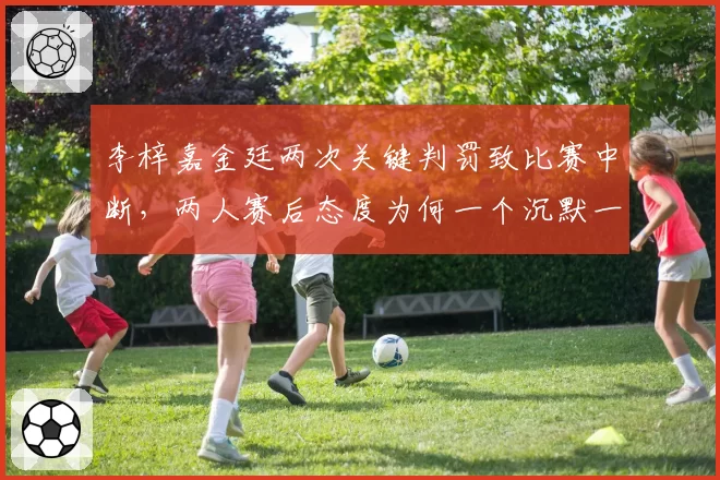 李梓嘉金廷两次关键判罚致比赛中断，两人赛后态度为何一个沉默一个炮轰？