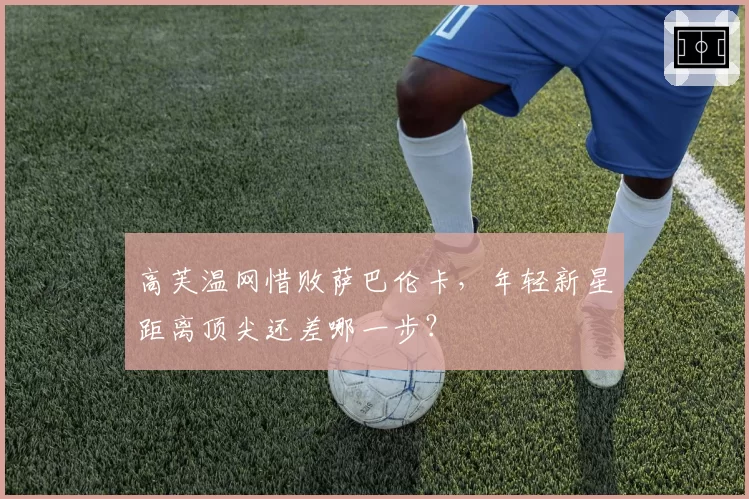 高芙温网惜败萨巴伦卡，年轻新星距离顶尖还差哪一步？