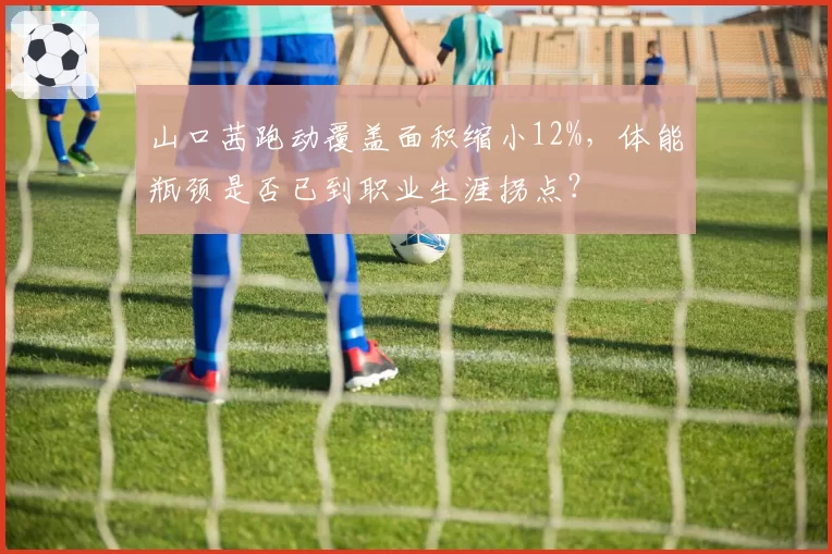 山口茜跑动覆盖面积缩小12%，体能瓶颈是否已到职业生涯拐点？