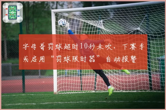 字母哥罚球超时10秒未吹,下赛季或启用“罚球限时器”自动报警