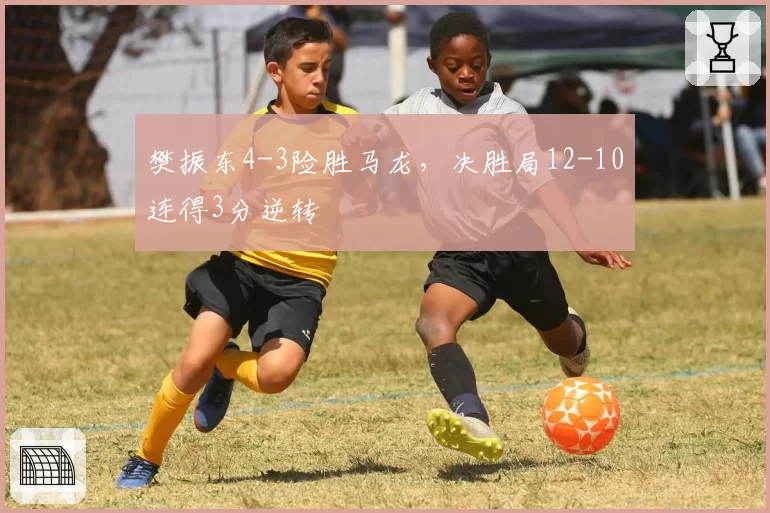 樊振东4-3险胜马龙，决胜局12-10连得3分逆转
