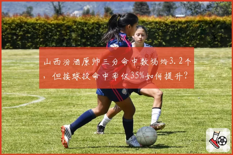 山西汾酒原帅三分命中数场均3.2个，但接球投命中率仅35%如何提升？