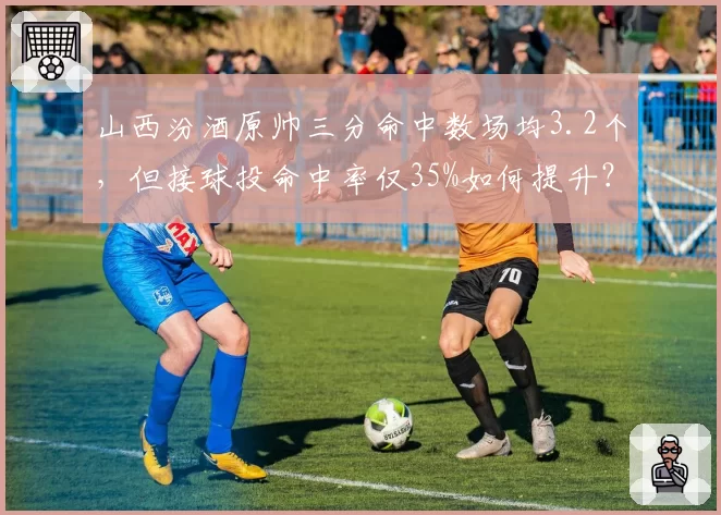 山西汾酒原帅三分命中数场均3.2个，但接球投命中率仅35%如何提升？
