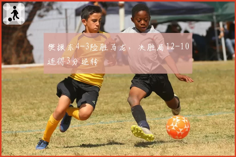 樊振东4-3险胜马龙,决胜局12-10连得3分逆转