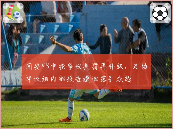 国安VS申花争议判罚再升级，足协评议组内部报告遭泄露引众怒