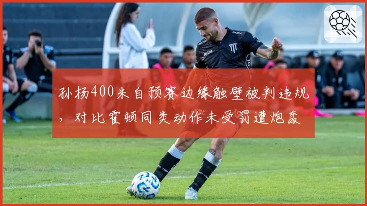 孙杨400米自预赛边缘触壁被判违规，对比霍顿同类动作未受罚遭炮轰