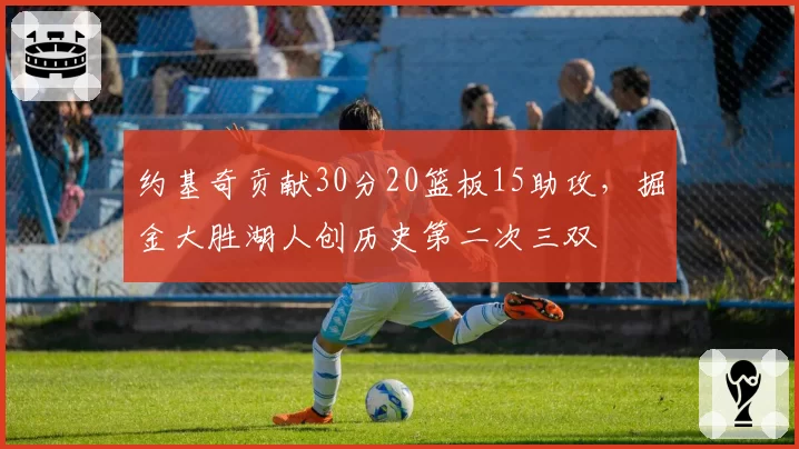 约基奇贡献30分20篮板15助攻，掘金大胜湖人创历史第二次三双