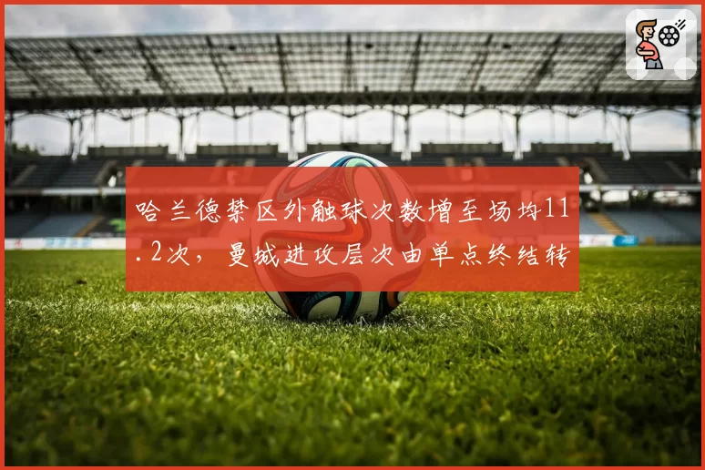 哈兰德禁区外触球次数增至场均11.2次，曼城进攻层次由单点终结转向纵深拉扯