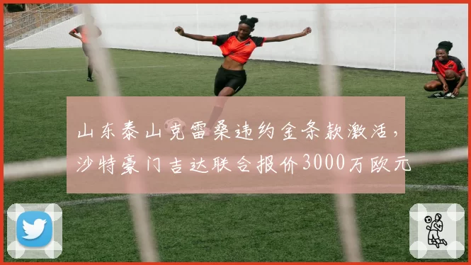 山东泰山克雷桑违约金条款激活，沙特豪门吉达联合报价3000万欧元