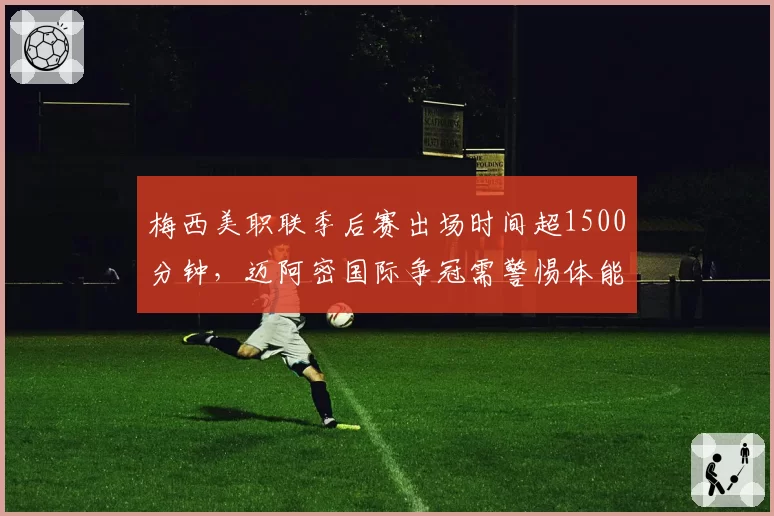 梅西美职联季后赛出场时间超1500分钟,迈阿密国际争冠需警惕体能透支