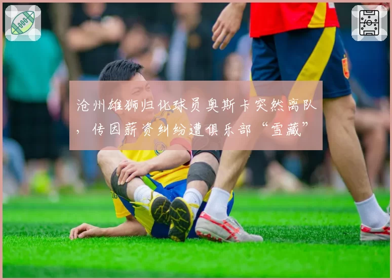 沧州雄狮归化球员奥斯卡突然离队，传因薪资纠纷遭俱乐部“雪藏”