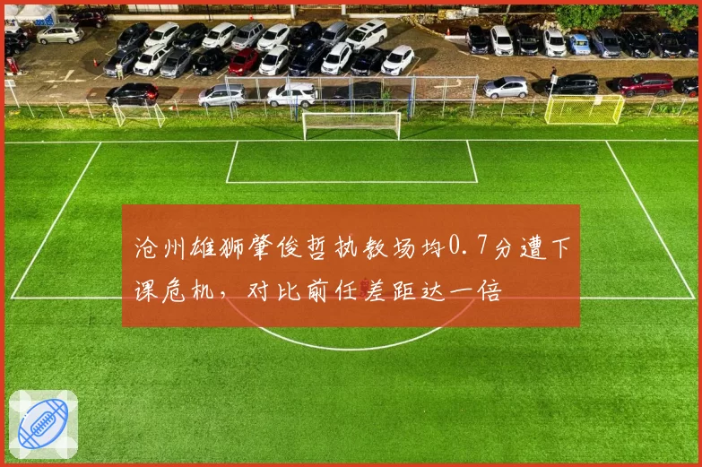 沧州雄狮肇俊哲执教场均0.7分遭下课危机，对比前任差距达一倍